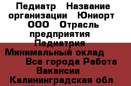 Педиатр › Название организации ­ Юниорт, ООО › Отрасль предприятия ­ Педиатрия › Минимальный оклад ­ 60 000 - Все города Работа » Вакансии   . Калининградская обл.,Калининград г.